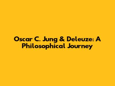 Oscar C. Jung & Deleuze: A Philosophical Journey
