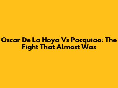 Oscar De La Hoya Vs Pacquiao: The Fight That Almost Was