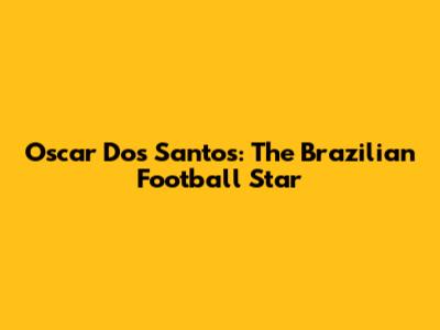 Oscar Dos Santos: The Brazilian Football Star