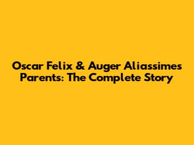 Oscar Felix & Auger Aliassime's Parents: The Complete Story