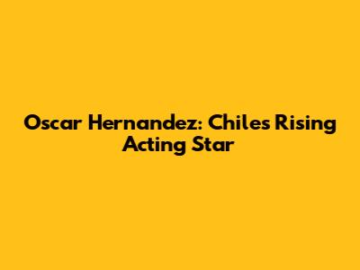 Oscar Hernandez: Chile's Rising Acting Star
