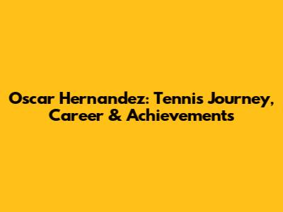 Oscar Hernandez: Tennis Journey, Career & Achievements