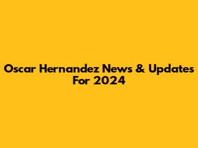 Oscar Hernandez News & Updates For 2024