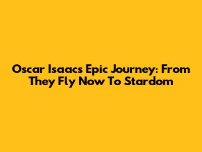 Oscar Isaac's Epic Journey: From 'They Fly Now' To Stardom