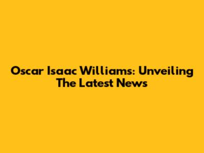 Oscar Isaac Williams: Unveiling The Latest News