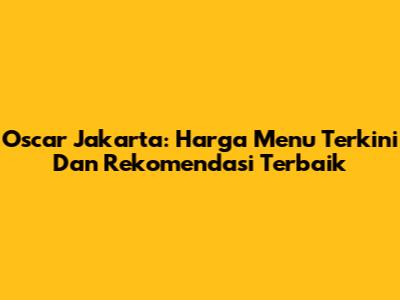 Oscar Jakarta: Harga Menu Terkini Dan Rekomendasi Terbaik
