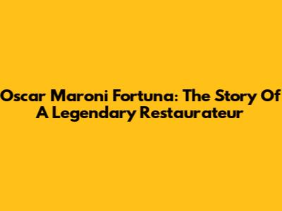 Oscar Maroni Fortuna: The Story Of A Legendary Restaurateur