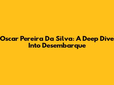 Oscar Pereira Da Silva: A Deep Dive Into 'Desembarque'
