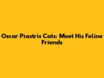 Oscar Piastri's Cats: Meet His Feline Friends