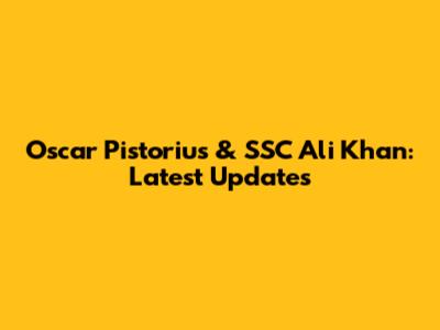 Oscar Pistorius & SSC Ali Khan: Latest Updates