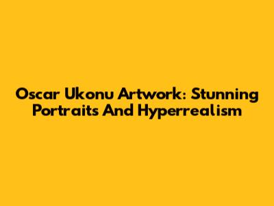 Oscar Ukonu Artwork: Stunning Portraits And Hyperrealism