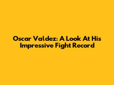 Oscar Valdez: A Look At His Impressive Fight Record