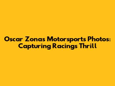 Oscar Zonas Motorsports Photos: Capturing Racing's Thrill