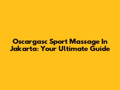 Oscargasc Sport Massage In Jakarta: Your Ultimate Guide