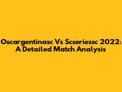 Oscargentinasc Vs Scseriessc 2022: A Detailed Match Analysis