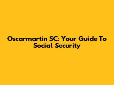 Oscarmartin SC: Your Guide To Social Security