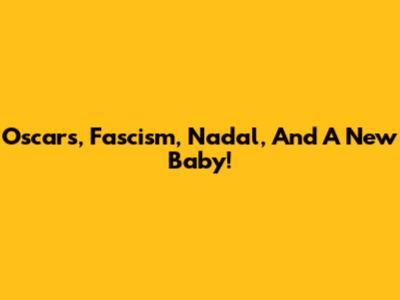 Oscars, Fascism, Nadal, And A New Baby!