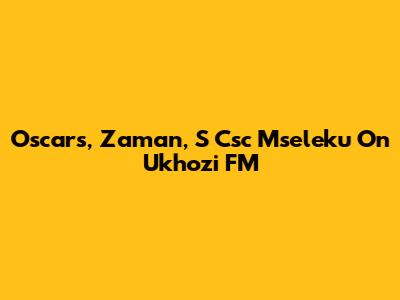 Oscars, Zaman, S Csc Mseleku On Ukhozi FM