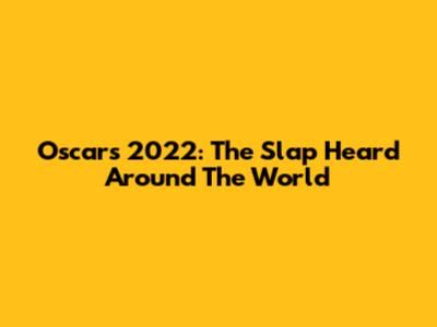 Oscars 2022: The Slap Heard Around The World