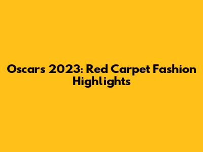 Oscars 2023: Red Carpet Fashion Highlights