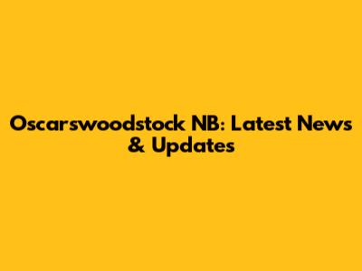 Oscarswoodstock NB: Latest News & Updates