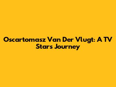 Oscartomasz Van Der Vlugt: A TV Star's Journey