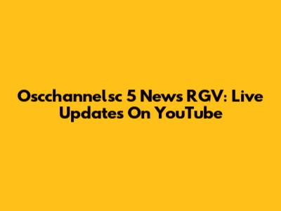 Oscchannelsc 5 News RGV: Live Updates On YouTube
