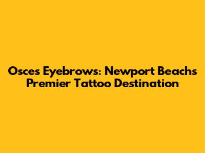 Osce's Eyebrows: Newport Beach's Premier Tattoo Destination