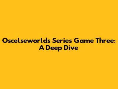 Oscelseworlds Series Game Three: A Deep Dive