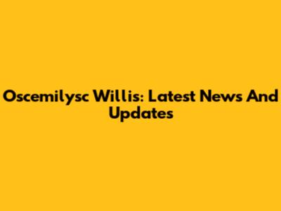 Oscemilysc Willis: Latest News And Updates