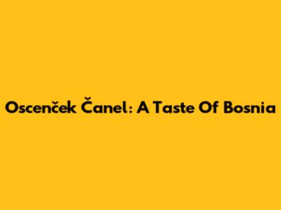 Oscenček Čanel: A Taste Of Bosnia