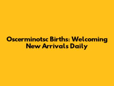 Oscerminotsc Births: Welcoming New Arrivals Daily