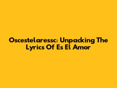 Oscestelaressc: Unpacking The Lyrics Of 'Es El Amor'