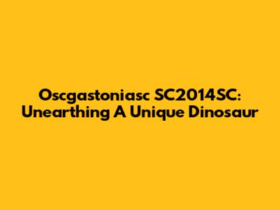 Oscgastoniasc SC2014SC: Unearthing A Unique Dinosaur