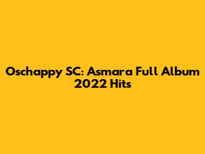 Oschappy SC: Asmara Full Album 2022 Hits