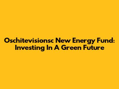 Oschitevisionsc New Energy Fund: Investing In A Green Future