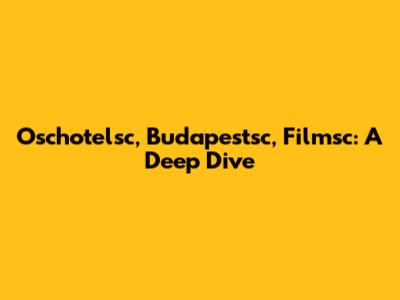 Oschotelsc, Budapestsc, Filmsc: A Deep Dive