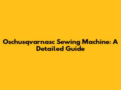 Oschusqvarnasc Sewing Machine: A Detailed Guide
