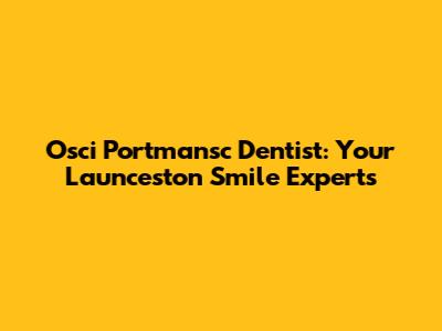 Osci Portmansc Dentist: Your Launceston Smile Experts