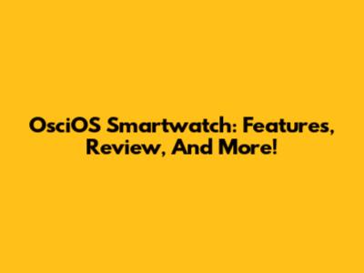 OsciOS Smartwatch: Features, Review, And More!