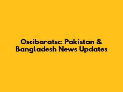 Oscibaratsc: Pakistan & Bangladesh News Updates