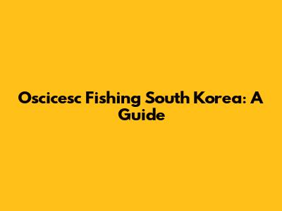 Oscicesc Fishing South Korea: A Guide