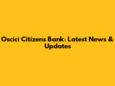 Oscici Citizens Bank: Latest News & Updates