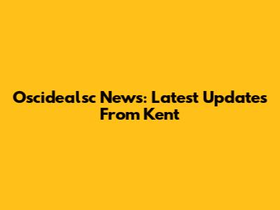 Oscidealsc News: Latest Updates From Kent