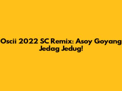 Oscii 2022 SC Remix: Asoy Goyang Jedag Jedug!