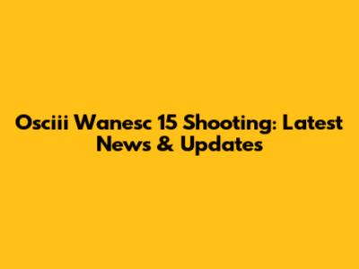 Osciii Wanesc 15 Shooting: Latest News & Updates
