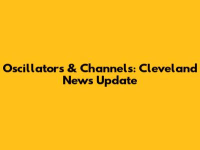 Oscillators & Channels: Cleveland News Update