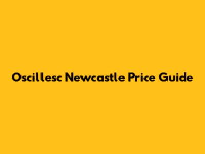 Oscillesc Newcastle Price Guide