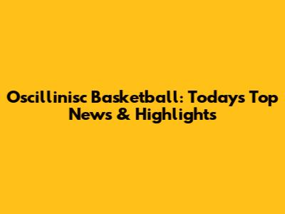 Oscillinisc Basketball: Today's Top News & Highlights