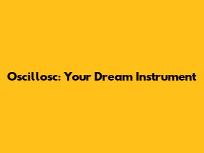 Oscillosc: Your Dream Instrument